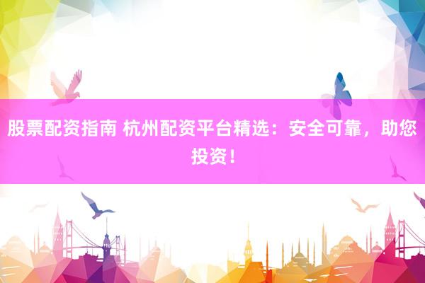 股票配资指南 杭州配资平台精选：安全可靠，助您投资！