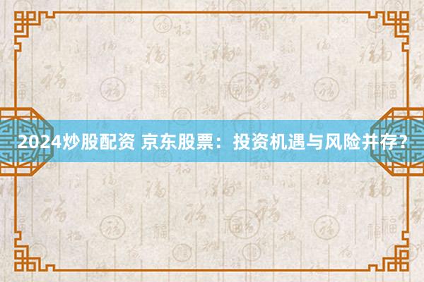 2024炒股配资 京东股票：投资机遇与风险并存？