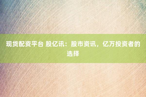 现货配资平台 股亿讯：股市资讯，亿万投资者的选择