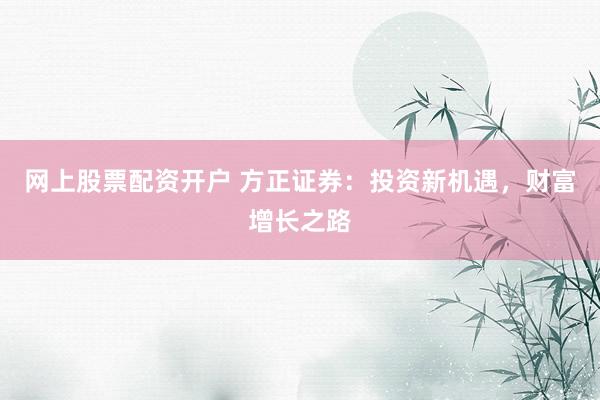 网上股票配资开户 方正证券：投资新机遇，财富增长之路