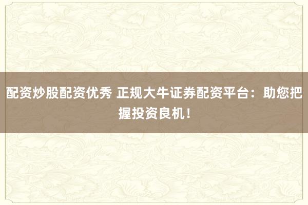 配资炒股配资优秀 正规大牛证券配资平台：助您把握投资良机！