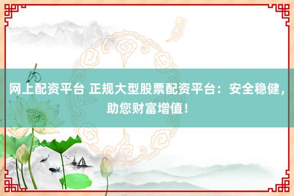 网上配资平台 正规大型股票配资平台:安全稳健,助您财富增值!