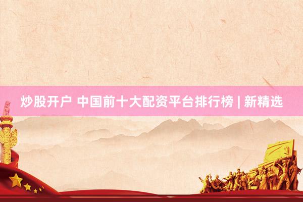 炒股开户 中国前十大配资平台排行榜 | 新精选