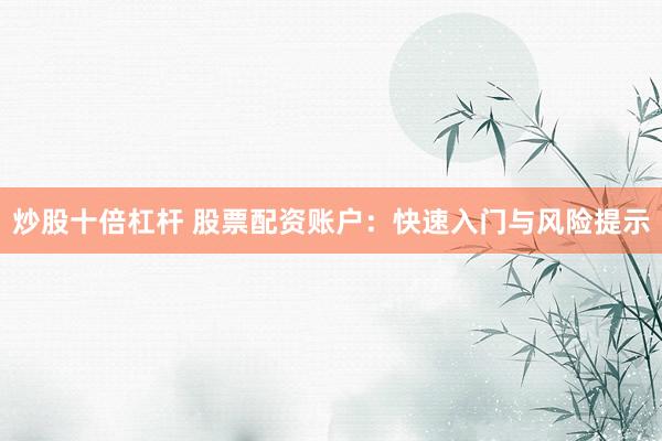 炒股十倍杠杆 股票配资账户：快速入门与风险提示