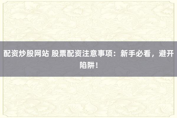 配资炒股网站 股票配资注意事项：新手必看，避开陷阱！