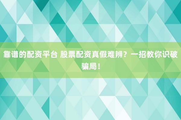 靠谱的配资平台 股票配资真假难辨？一招教你识破骗局！