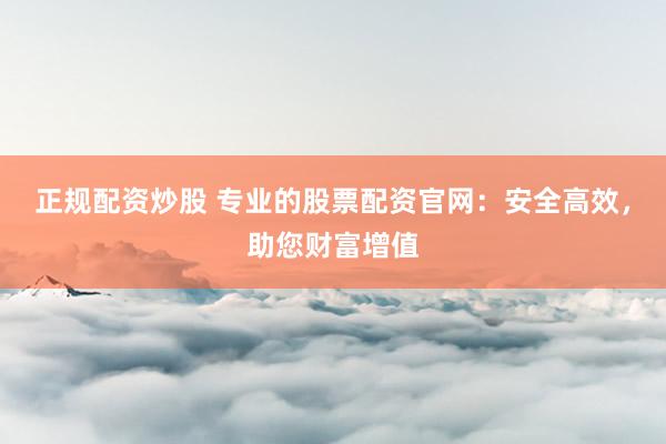 正规配资炒股 专业的股票配资官网：安全高效，助您财富增值