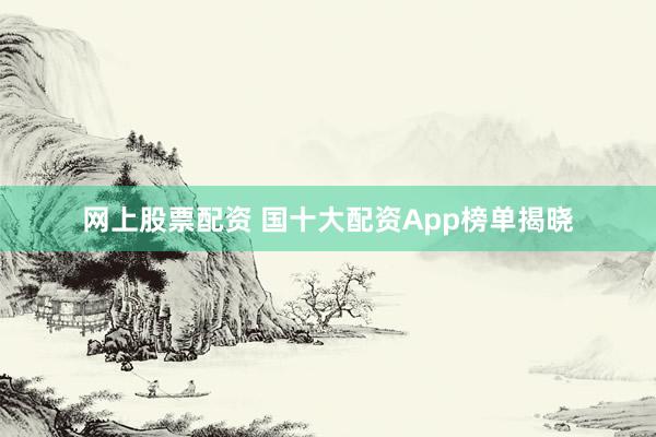 网上股票配资 国十大配资App榜单揭晓