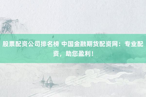 股票配资公司排名榜 中国金融期货配资网：专业配资，助您盈利！