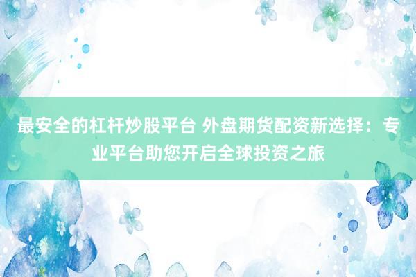 最安全的杠杆炒股平台 外盘期货配资新选择:专业平台助您开启全球投资之旅