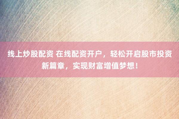 线上炒股配资 在线配资开户，轻松开启股市投资新篇章，实现财富增值梦想！