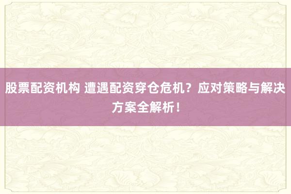 股票配资机构 遭遇配资穿仓危机？应对策略与解决方案全解析！