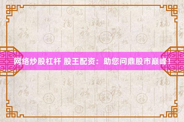 网络炒股杠杆 股王配资：助您问鼎股市巅峰！