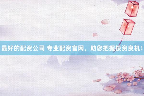 最好的配资公司 专业配资官网，助您把握投资良机！