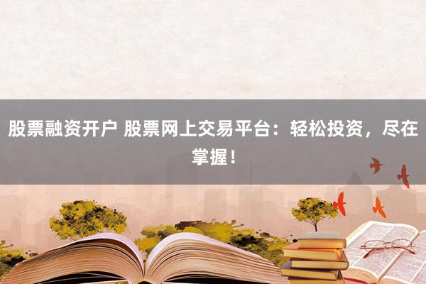 股票融资开户 股票网上交易平台：轻松投资，尽在掌握！