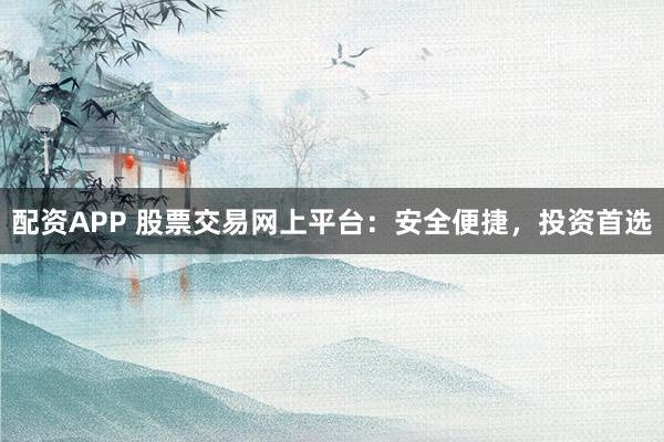 配资APP 股票交易网上平台：安全便捷，投资首选