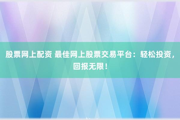 股票网上配资 最佳网上股票交易平台：轻松投资，回报无限！