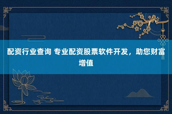 配资行业查询 专业配资股票软件开发，助您财富增值
