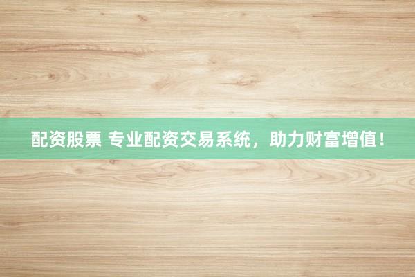 配资股票 专业配资交易系统，助力财富增值！