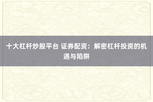 十大杠杆炒股平台 证券配资:解密杠杆投资的机遇与陷阱