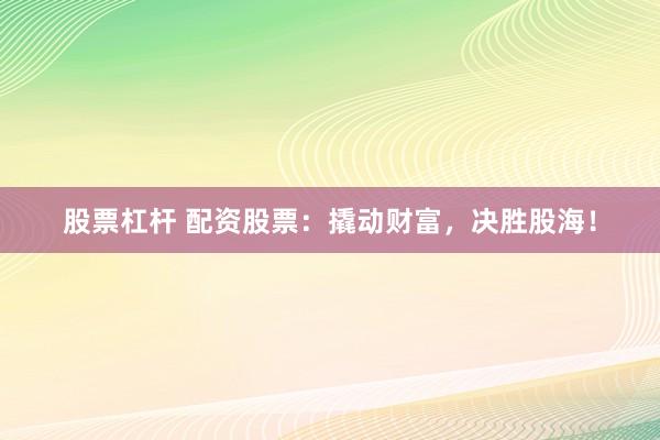股票杠杆 配资股票：撬动财富，决胜股海！