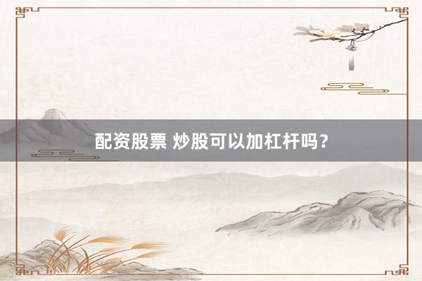 配资股票 炒股可以加杠杆吗？