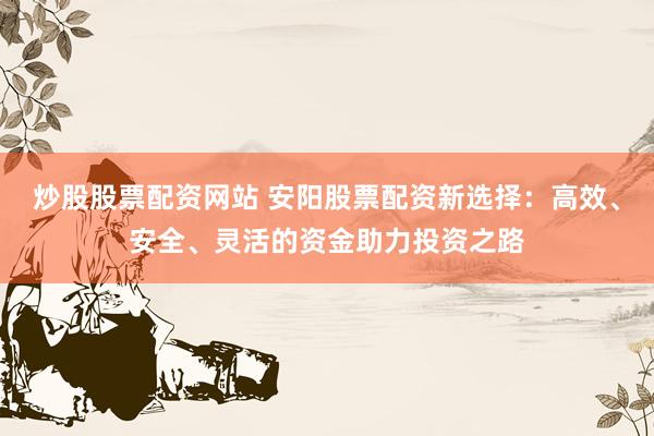 炒股股票配资网站 安阳股票配资新选择：高效、安全、灵活的资金助力投资之路