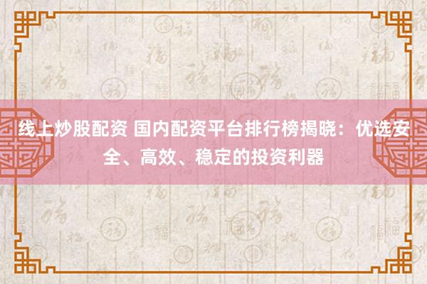 线上炒股配资 国内配资平台排行榜揭晓：优选安全、高效、稳定的投资利器