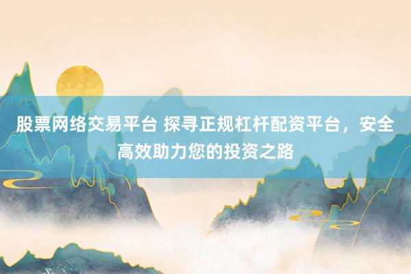 股票网络交易平台 探寻正规杠杆配资平台，安全高效助力您的投资之路