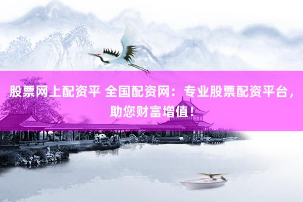 股票网上配资平 全国配资网：专业股票配资平台，助您财富增值！