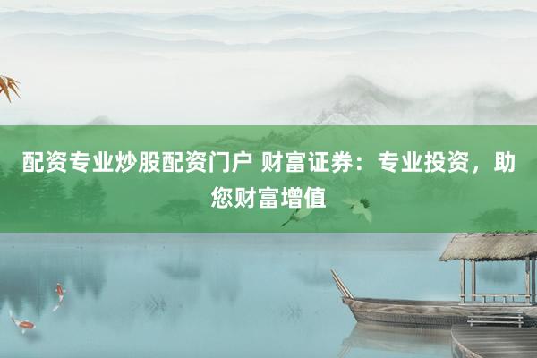 配资专业炒股配资门户 财富证券：专业投资，助您财富增值