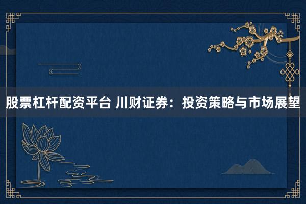 股票杠杆配资平台 川财证券：投资策略与市场展望