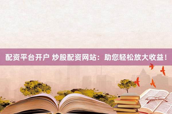 配资平台开户 炒股配资网站:助您轻松放大收益!