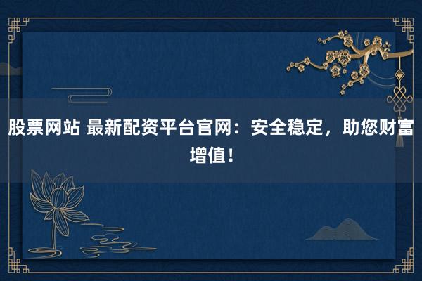 股票网站 最新配资平台官网：安全稳定，助您财富增值！
