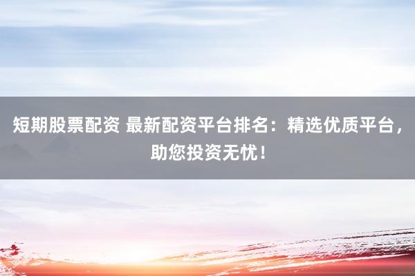 短期股票配资 最新配资平台排名：精选优质平台，助您投资无忧！