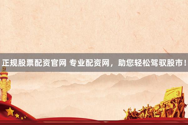 正规股票配资官网 专业配资网，助您轻松驾驭股市！