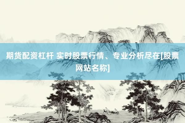 期货配资杠杆 实时股票行情、专业分析尽在[股票网站名称]
