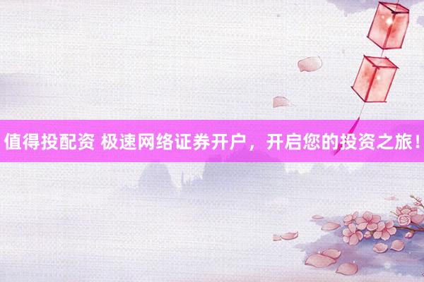 值得投配资 极速网络证券开户，开启您的投资之旅！
