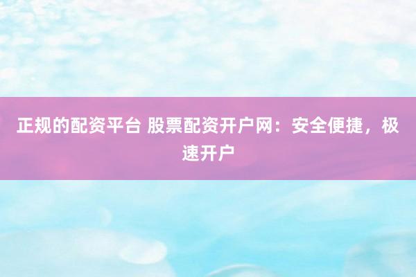 正规的配资平台 股票配资开户网：安全便捷，极速开户