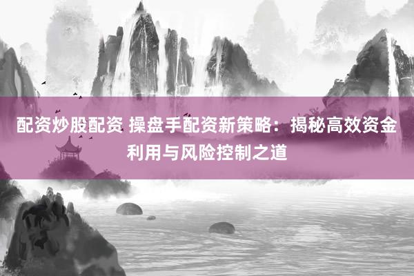 配资炒股配资 操盘手配资新策略：揭秘高效资金利用与风险控制之道