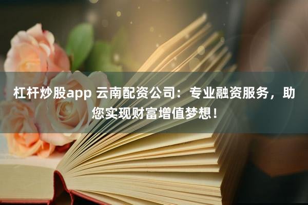 杠杆炒股app 云南配资公司：专业融资服务，助您实现财富增值梦想！