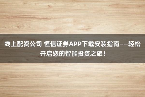 线上配资公司 恒信证券APP下载安装指南——轻松开启您的智能投资之旅！