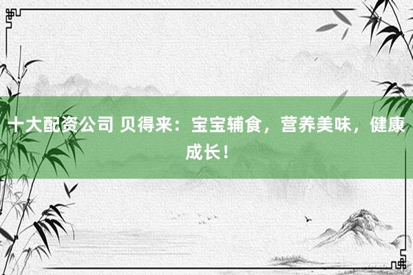 十大配资公司 贝得来:宝宝辅食,营养美味,健康成长!