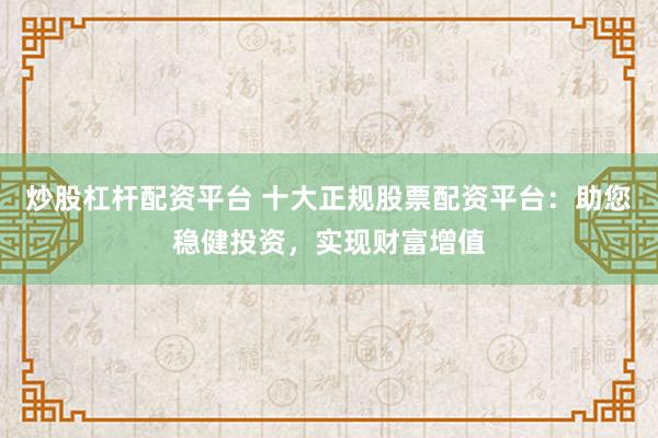 炒股杠杆配资平台 十大正规股票配资平台：助您稳健投资，实现财富增值