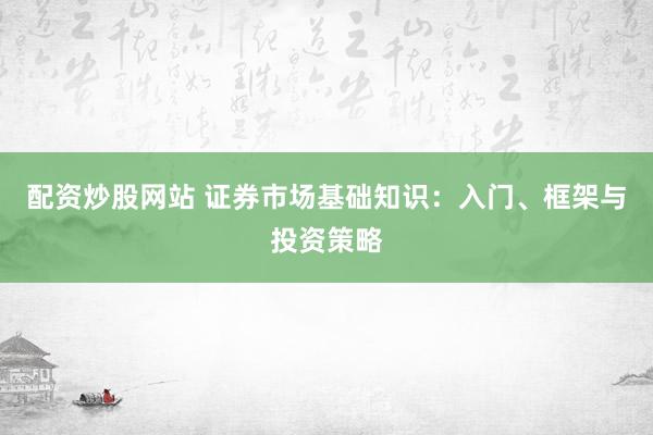 配资炒股网站 证券市场基础知识：入门、框架与投资策略