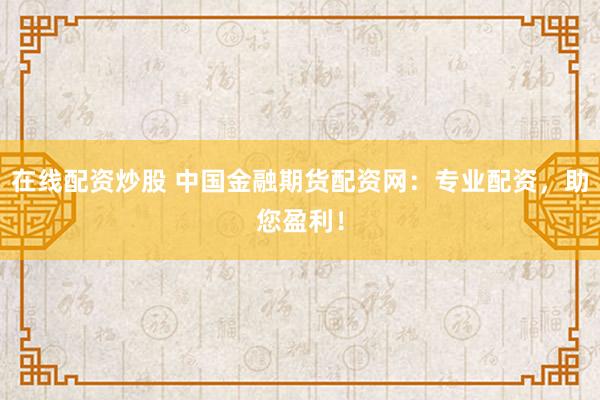 在线配资炒股 中国金融期货配资网：专业配资，助您盈利！