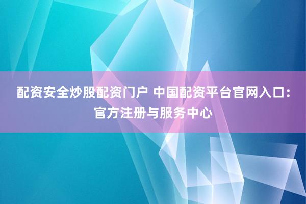 配资安全炒股配资门户 中国配资平台官网入口：官方注册与服务中心