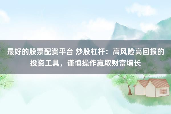 最好的股票配资平台 炒股杠杆：高风险高回报的投资工具，谨慎操作赢取财富增长