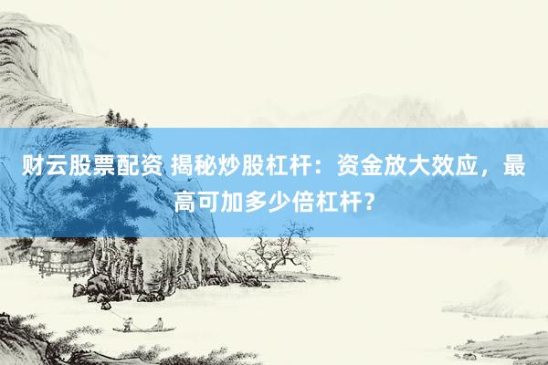 财云股票配资 揭秘炒股杠杆：资金放大效应，最高可加多少倍杠杆？