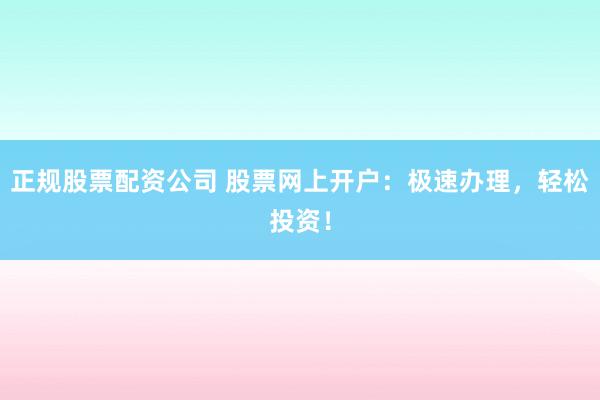 正规股票配资公司 股票网上开户：极速办理，轻松投资！